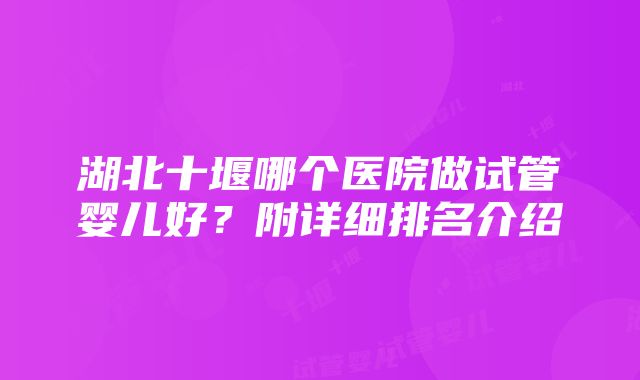 湖北十堰哪个医院做试管婴儿好？附详细排名介绍