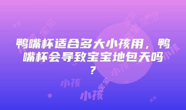 鸭嘴杯适合多大小孩用，鸭嘴杯会导致宝宝地包天吗?