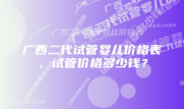 广西二代试管婴儿价格表，试管价格多少钱？