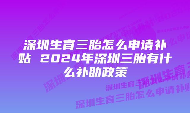 深圳生育三胎怎么申请补贴 2024年深圳三胎有什么补助政策