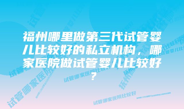 福州哪里做第三代试管婴儿比较好的私立机构，哪家医院做试管婴儿比较好？