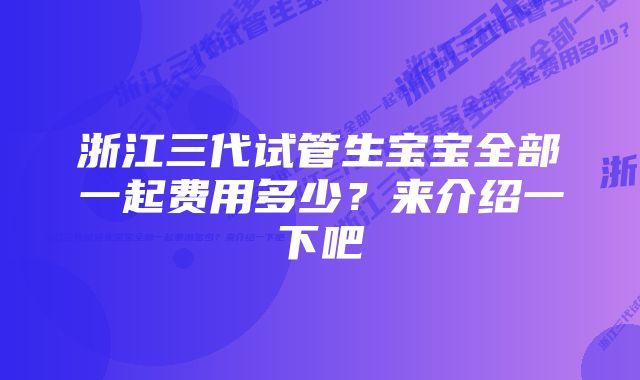 浙江三代试管生宝宝全部一起费用多少？来介绍一下吧