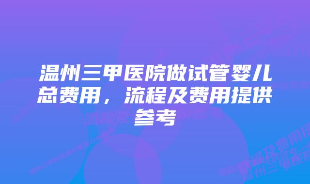 温州三甲医院做试管婴儿总费用，流程及费用提供参考