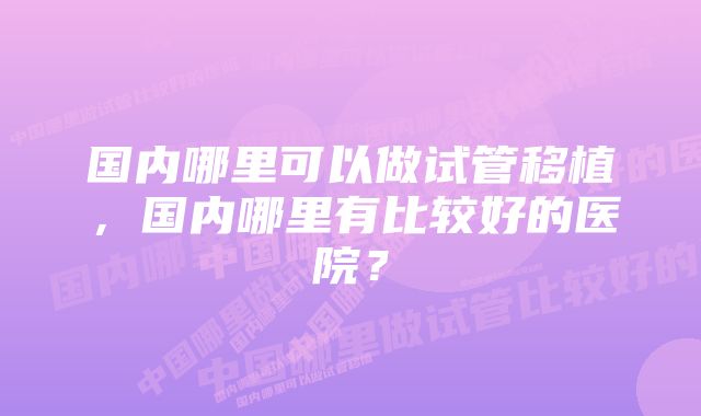 国内哪里可以做试管移植，国内哪里有比较好的医院？