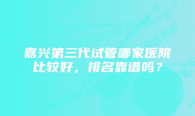 嘉兴第三代试管哪家医院比较好，排名靠谱吗？