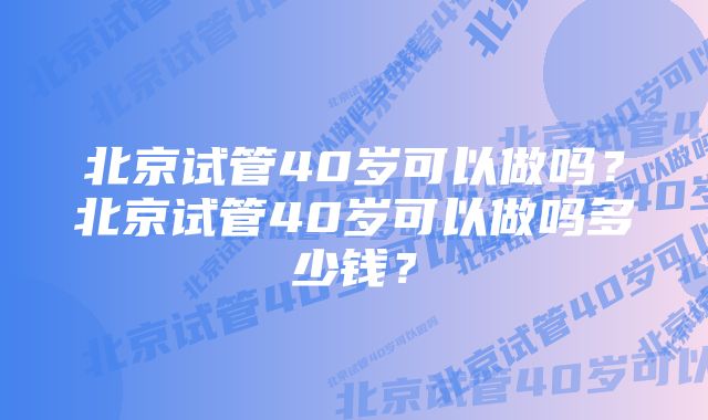 北京试管40岁可以做吗？北京试管40岁可以做吗多少钱？