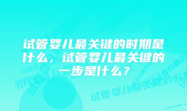 试管婴儿最关键的时期是什么，试管婴儿最关键的一步是什么？