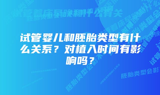 试管婴儿和胚胎类型有什么关系？对植入时间有影响吗？