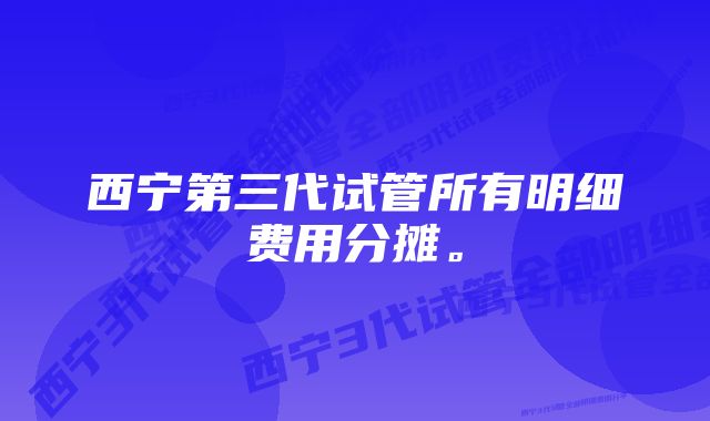 西宁第三代试管所有明细费用分摊。