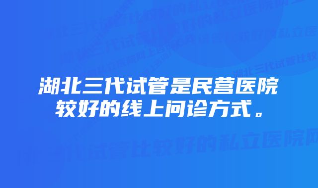 湖北三代试管是民营医院较好的线上问诊方式。