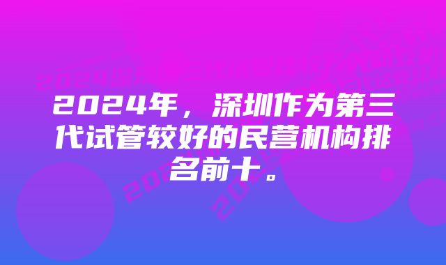 2024年，深圳作为第三代试管较好的民营机构排名前十。