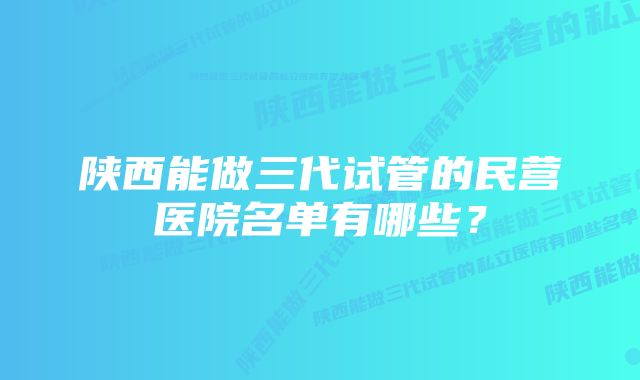 陕西能做三代试管的民营医院名单有哪些？