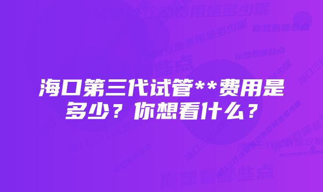 海口第三代试管**费用是多少？你想看什么？