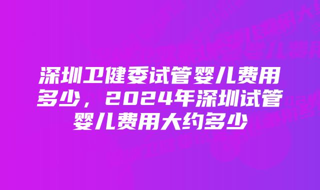 深圳卫健委试管婴儿费用多少，2024年深圳试管婴儿费用大约多少