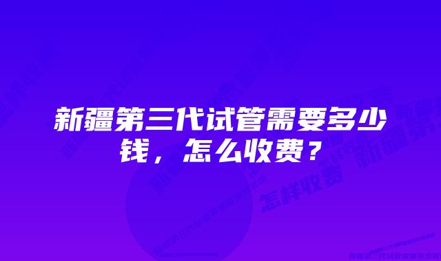 新疆第三代试管需要多少钱，怎么收费？