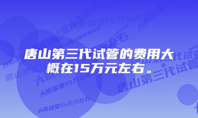 唐山第三代试管的费用大概在15万元左右。