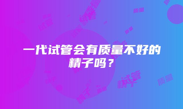 一代试管会有质量不好的精子吗？