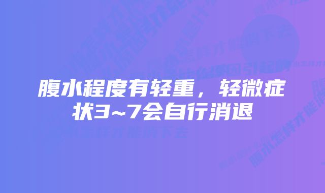 腹水程度有轻重，轻微症状3~7会自行消退