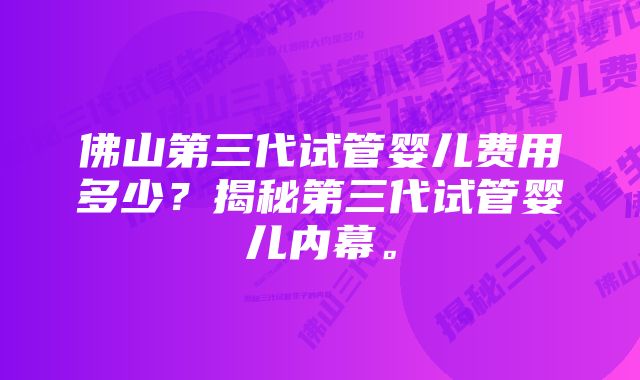 佛山第三代试管婴儿费用多少？揭秘第三代试管婴儿内幕。