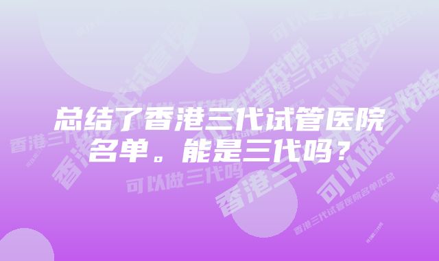 总结了香港三代试管医院名单。能是三代吗？