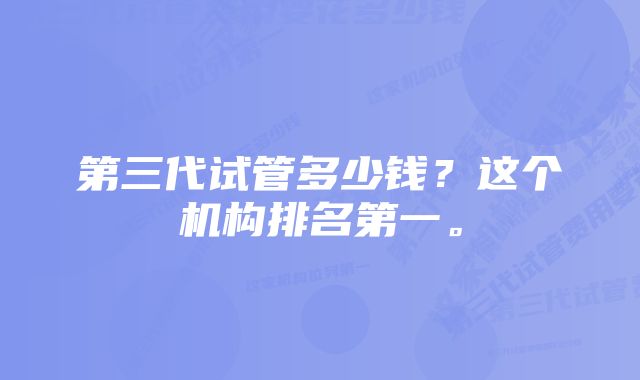 第三代试管多少钱？这个机构排名第一。