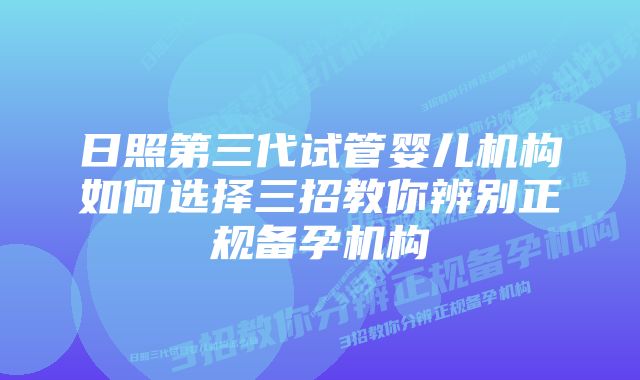 日照第三代试管婴儿机构如何选择三招教你辨别正规备孕机构