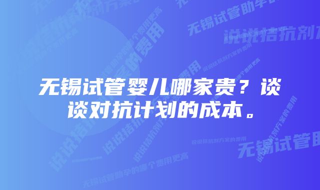 无锡试管婴儿哪家贵？谈谈对抗计划的成本。