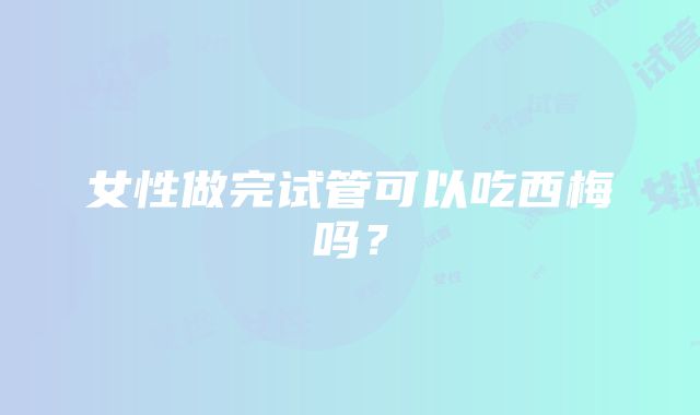 女性做完试管可以吃西梅吗？