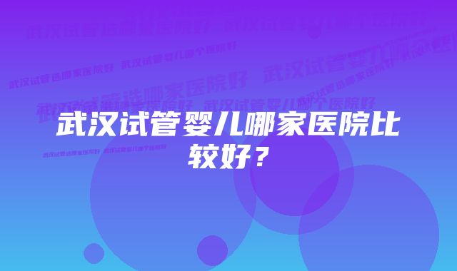 武汉试管婴儿哪家医院比较好？