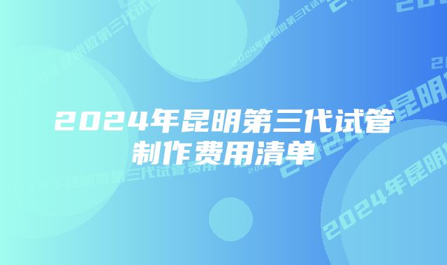 2024年昆明第三代试管制作费用清单