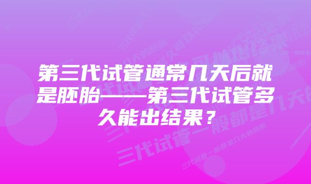 第三代试管通常几天后就是胚胎——第三代试管多久能出结果？