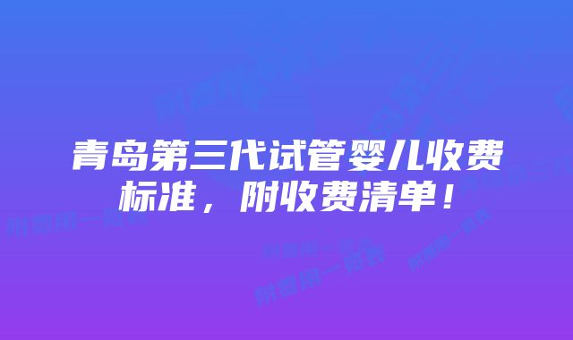 青岛第三代试管婴儿收费标准，附收费清单！