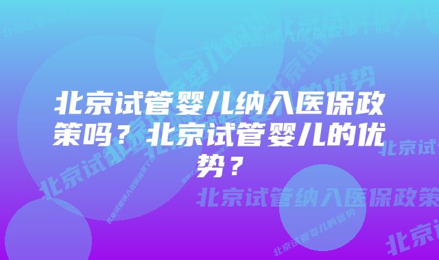 北京试管婴儿纳入医保政策吗？北京试管婴儿的优势？