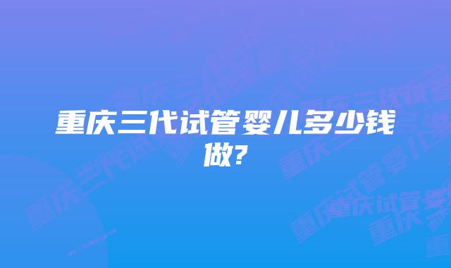 重庆三代试管婴儿多少钱做?