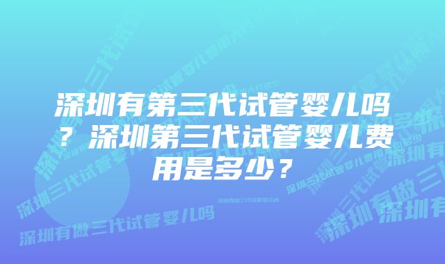 深圳有第三代试管婴儿吗？深圳第三代试管婴儿费用是多少？