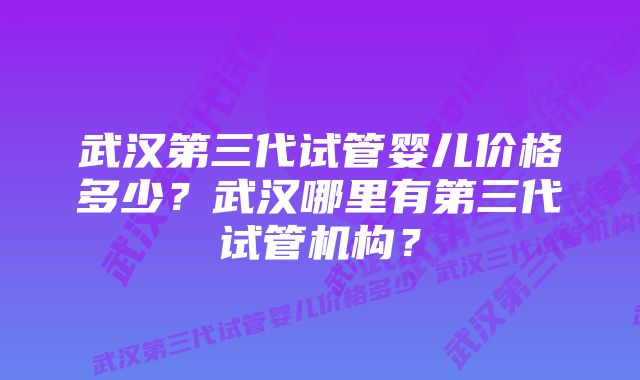 武汉第三代试管婴儿价格多少？武汉哪里有第三代试管机构？