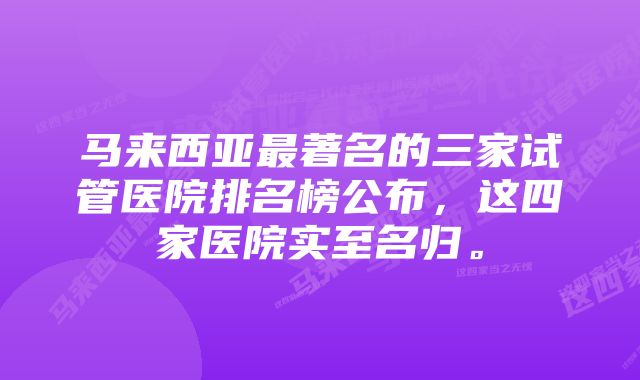 马来西亚最著名的三家试管医院排名榜公布，这四家医院实至名归。