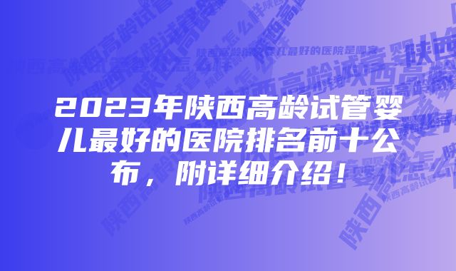 2023年陕西高龄试管婴儿最好的医院排名前十公布，附详细介绍！