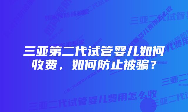 三亚第二代试管婴儿如何收费，如何防止被骗？