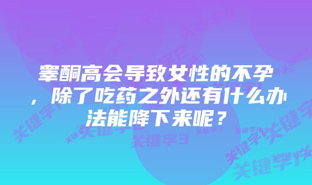 睾酮高会导致女性的不孕，除了吃药之外还有什么办法能降下来呢？