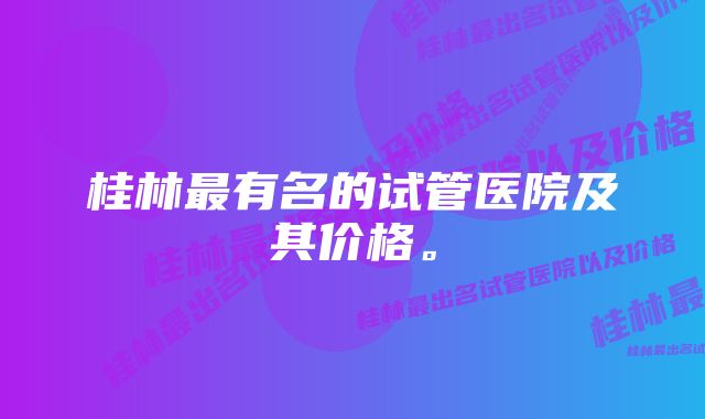 桂林最有名的试管医院及其价格。