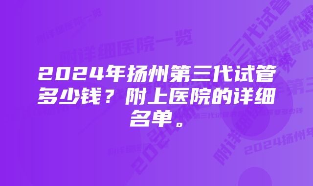 2024年扬州第三代试管多少钱？附上医院的详细名单。