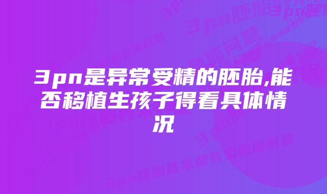 3pn是异常受精的胚胎,能否移植生孩子得看具体情况