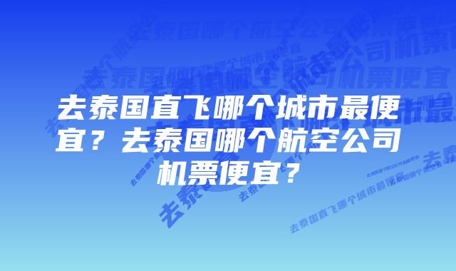 去泰国直飞哪个城市最便宜？去泰国哪个航空公司机票便宜？