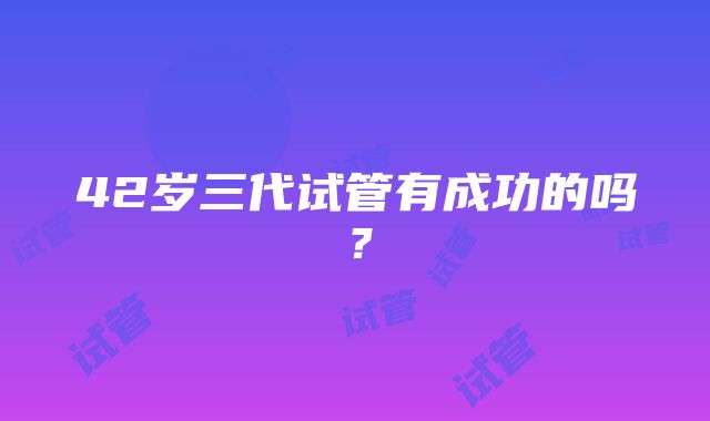 42岁三代试管有成功的吗？