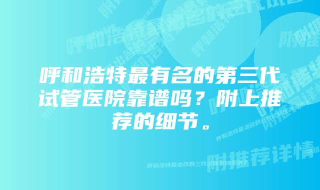 呼和浩特最有名的第三代试管医院靠谱吗？附上推荐的细节。