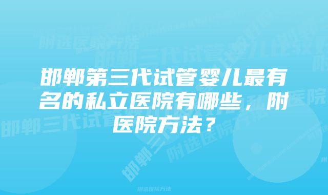 邯郸第三代试管婴儿最有名的私立医院有哪些，附医院方法？