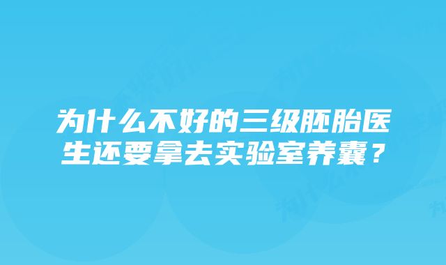 为什么不好的三级胚胎医生还要拿去实验室养囊？