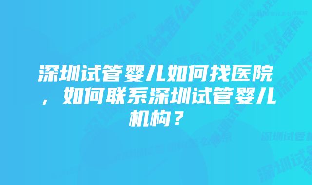 深圳试管婴儿如何找医院，如何联系深圳试管婴儿机构？