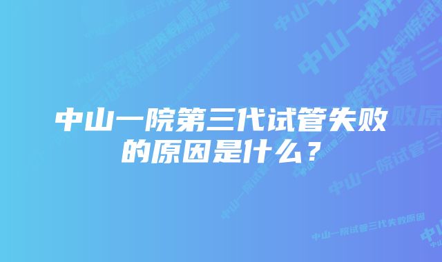 中山一院第三代试管失败的原因是什么？